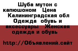 Шуба мутон с капюшоном › Цена ­ 4 000 - Калининградская обл. Одежда, обувь и аксессуары » Женская одежда и обувь   